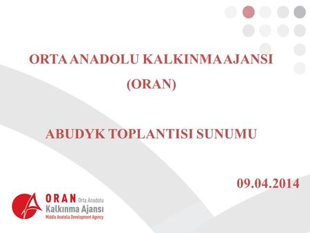 ORTA ANADOLU KALKINMA AJANSI (ORAN) ABUDYK TOPLANTISI SUNUMU 09.04.2014.
