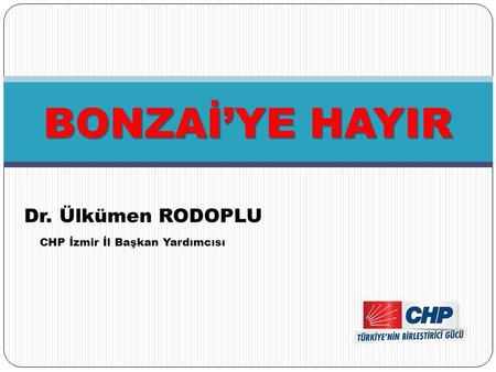 BONZAİ’YE HAYIR Dr. Ülkümen RODOPLU CHP İzmir İl Başkan Yardımcısı.