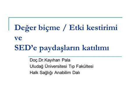 Değer biçme / Etki kestirimi ve SED’e paydaşların katılımı Doç.Dr.Kayıhan Pala Uludağ Üniversitesi Tıp Fakültesi Halk Sağlığı Anabilim Dalı.
