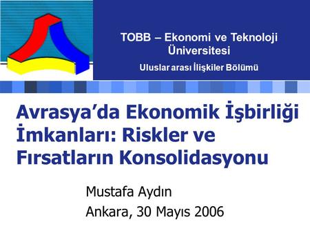 Avrasya’da Ekonomik İşbirliği İmkanları: Riskler ve Fırsatların Konsolidasyonu Mustafa Aydın Ankara, 30 Mayıs 2006 TOBB – Ekonomi ve Teknoloji Üniversitesi.