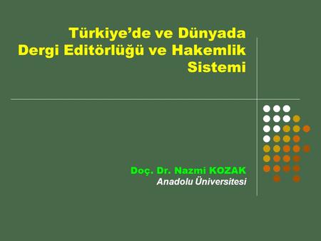 Türkiye’de ve Dünyada Dergi Editörlüğü ve Hakemlik Sistemi Doç. Dr. Nazmi KOZAK Anadolu Üniversitesi.