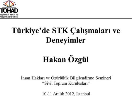 İnsan Hakları ve Özürlülük Bilgilendirme Semineri “Sivil Toplum Kuruluşları” 10-11 Aralık 2012, İstanbul Türkiye’de STK Çalışmaları ve Deneyimler Hakan.