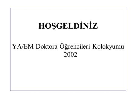 HOŞGELDİNİZ YA/EM Doktora Öğrencileri Kolokyumu 2002.