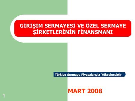 1 MART 2008 GİRİŞİM SERMAYESİ VE ÖZEL SERMAYE ŞİRKETLERİNİN FİNANSMANI Türkiye Sermaye Piyasalarıyla Yükselecektir.