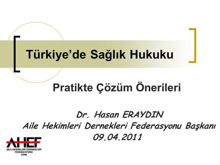 Türkiye’de Sağlık Hukuku Pratikte Çözüm Önerileri Dr. Hasan ERAYDIN Aile Hekimleri Dernekleri Federasyonu Başkanı 09.04.2011.