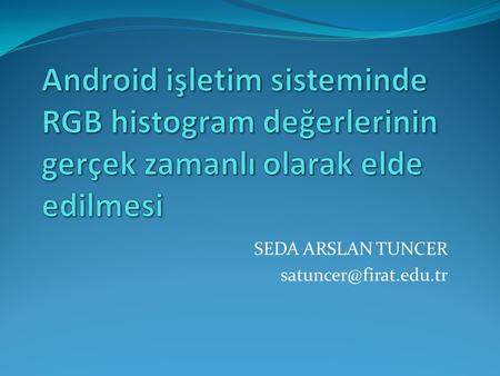 SEDA ARSLAN TUNCER satuncer@firat.edu.tr Android işletim sisteminde RGB histogram değerlerinin gerçek zamanlı olarak elde edilmesi SEDA ARSLAN TUNCER satuncer@firat.edu.tr.