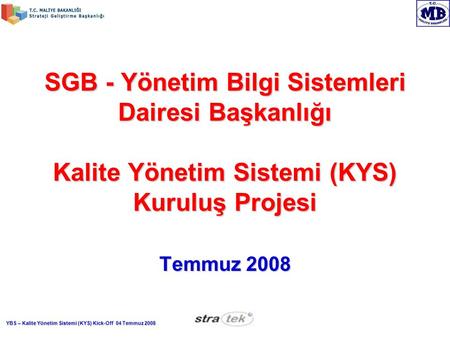 SGB - Yönetim Bilgi Sistemleri Dairesi Başkanlığı Kalite Yönetim Sistemi (KYS) Kuruluş Projesi Temmuz 2008 YBS – Kalite Yönetim Sistemi (KYS) Kick-Off.