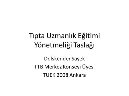 Tıpta Uzmanlık Eğitimi Yönetmeliği Taslağı Dr.İskender Sayek TTB Merkez Konseyi Üyesi TUEK 2008 Ankara.