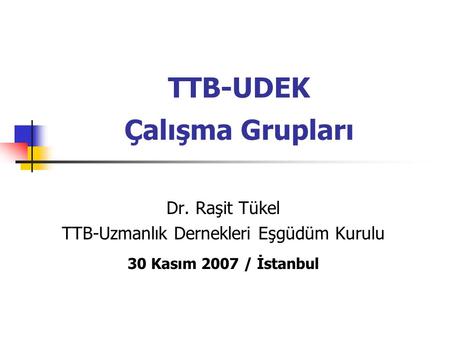 TTB-UDEK Çalışma Grupları Dr. Raşit Tükel TTB-Uzmanlık Dernekleri Eşgüdüm Kurulu 30 Kasım 2007 / İstanbul.