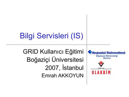 Bilgisayar Mühendisliği Bölümü Bilgi Servisleri (IS) GRID Kullanıcı Eğitimi Boğaziçi Üniversitesi 2007, İstanbul Emrah AKKOYUN.