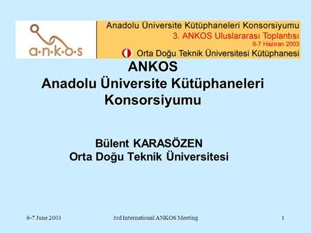 6-7 June 20033rd International ANKOS Meeting1 ANKOS Anadolu Üniversite Kütüphaneleri Konsorsiyumu Bülent KARASÖZEN Orta Doğu Teknik Üniversitesi.