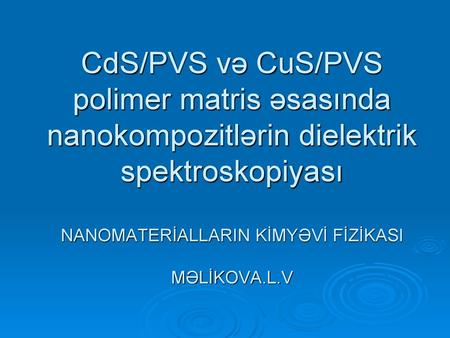 CdS/PVS və CuS/PVS polimer matris əsasında nanokompozitlərin dielektrik spektroskopiyası NANOMATERİALLARIN KİMYƏVİ FİZİKASI MƏLİKOVA.L.V.