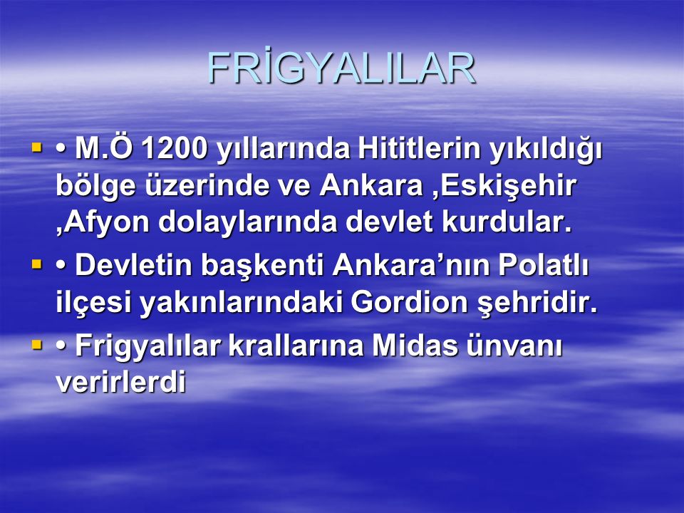 FRİGYALILAR • M.Ö 1200 yıllarında Hititlerin yıkıldığı bölge üzerinde ve Ankara ,Eskişehir ,Afyon dolaylarında devlet kurdular.
