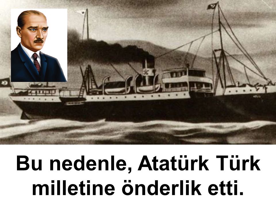 Bu nedenle, Atatürk Türk milletine önderlik etti.