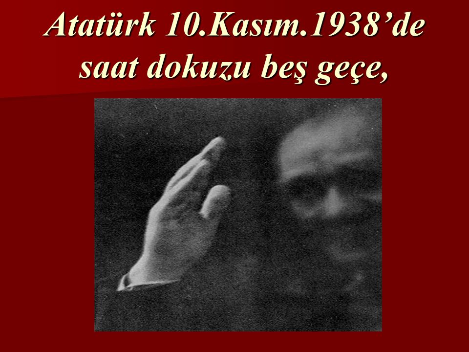 Atatürk 10.Kasım.1938’de saat dokuzu beş geçe,