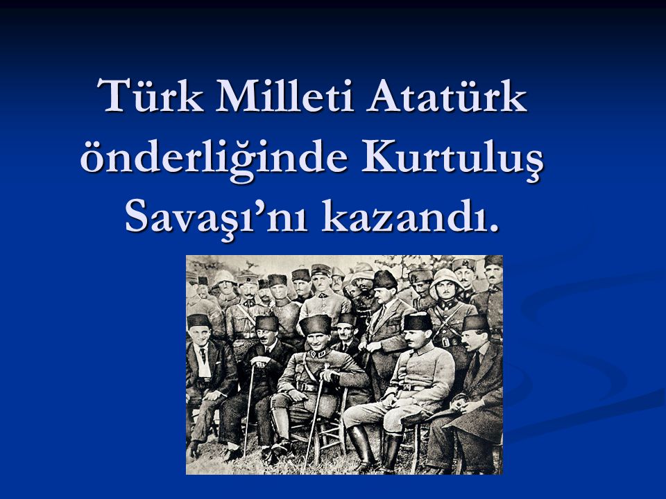 Türk Milleti Atatürk önderliğinde Kurtuluş Savaşı’nı kazandı.