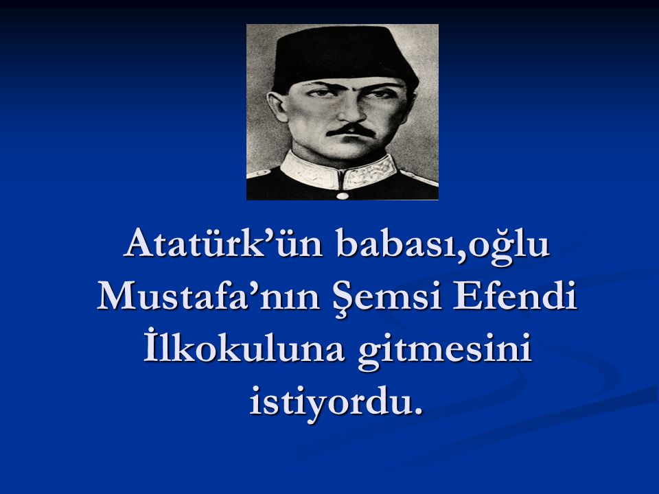 Atatürk’ün babası,oğlu Mustafa’nın Şemsi Efendi İlkokuluna gitmesini istiyordu.