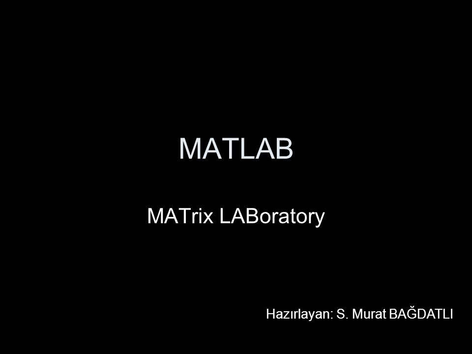 MATLAB MATrix LABoratory Hazırlayan: S. Murat BAĞDATLI