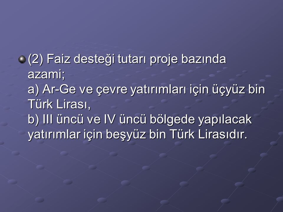 (2) Faiz desteği tutarı proje bazında azami; a) Ar-Ge ve çevre yatırımları için üçyüz bin Türk Lirası, b) III üncü ve IV üncü bölgede yapılacak yatırımlar için beşyüz bin Türk Lirasıdır.