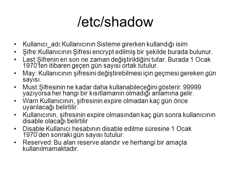 /etc/shadow Kullanıcı_adı:Kullanıcının Sisteme girerken kullandığı isim. Şifre:Kullanıcının Şifresi encrypt edilmiş bir şekilde burada bulunur.