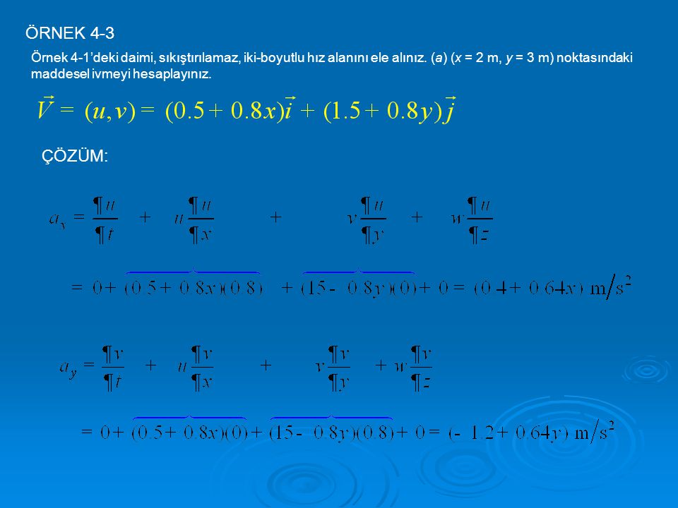 ÖRNEK 4-3 Örnek 4-1’deki daimi, sıkıştırılamaz, iki-boyutlu hız alanını ele alınız. (a) (x = 2 m, y = 3 m) noktasındaki maddesel ivmeyi hesaplayınız.