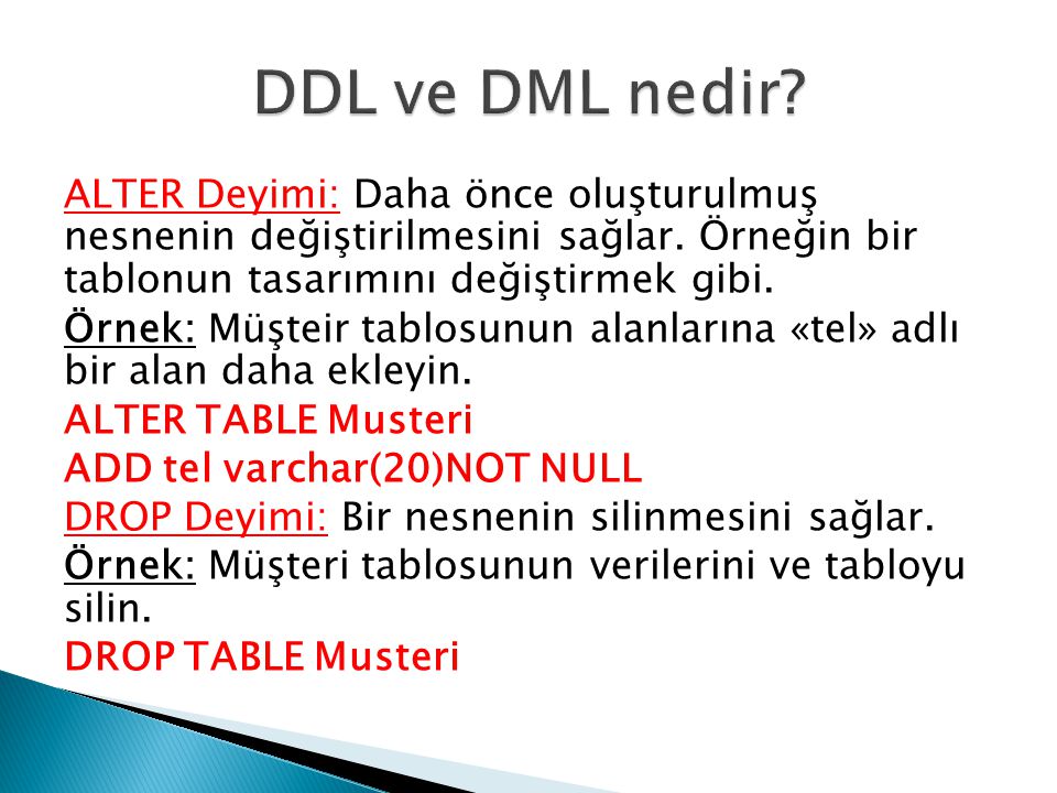 DDL ve DML nedir ALTER Deyimi: Daha önce oluşturulmuş nesnenin değiştirilmesini sağlar. Örneğin bir tablonun tasarımını değiştirmek gibi.