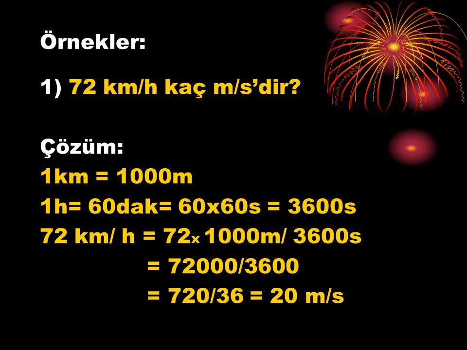 Örnekler: 1) 72 km/h kaç m/s’dir Çözüm: 1km = 1000m. 1h= 60dak= 60x60s = 3600s. 72 km/ h = 72x 1000m/ 3600s.