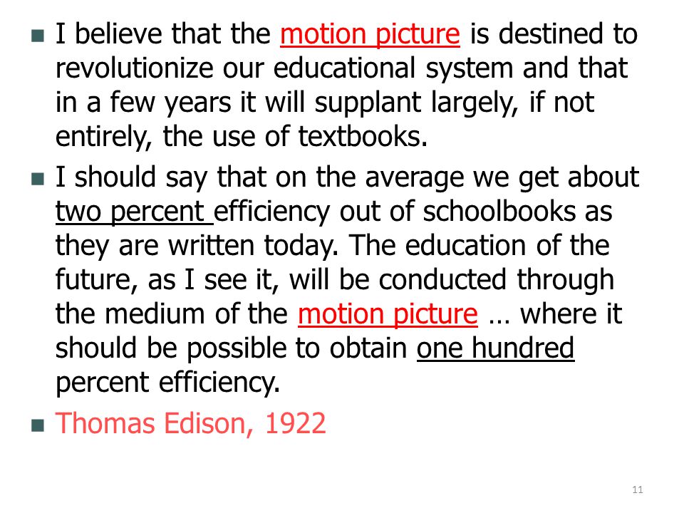 I believe that the motion picture is destined to revolutionize our educational system and that in a few years it will supplant largely, if not entirely, the use of textbooks.