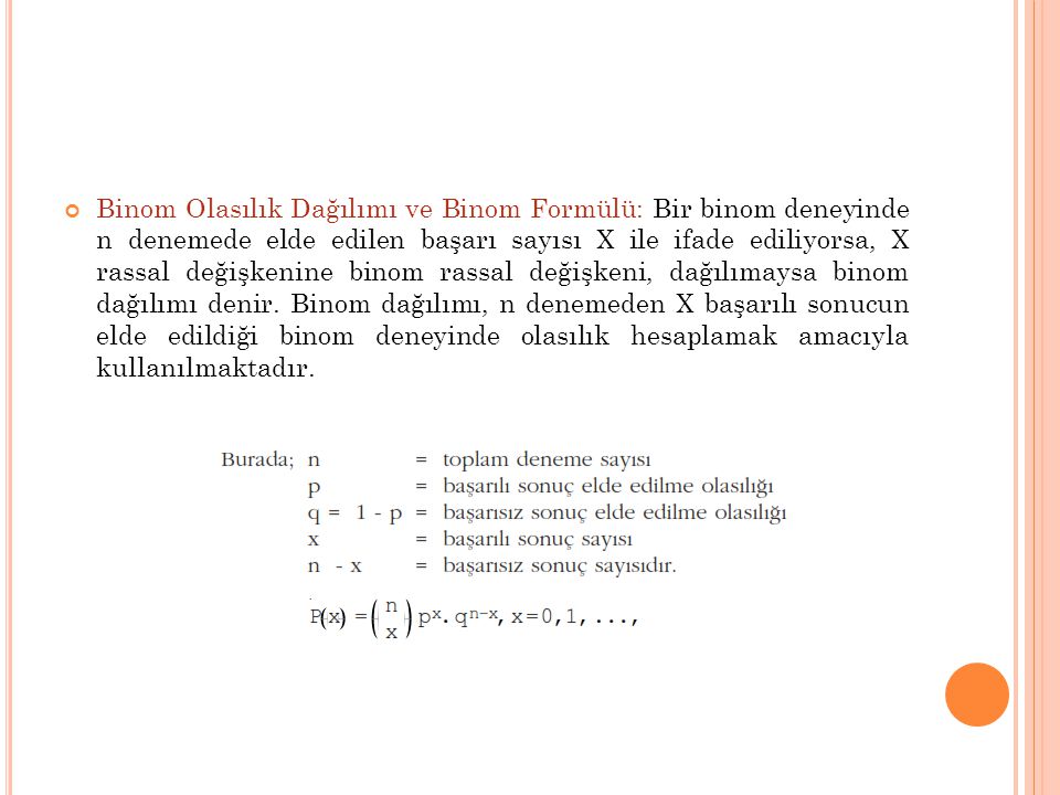 Binom Olasılık Dağılımı ve Binom Formülü: Bir binom deneyinde n denemede elde edilen başarı sayısı X ile ifade ediliyorsa, X rassal değişkenine binom rassal değişkeni, dağılımaysa binom dağılımı denir.