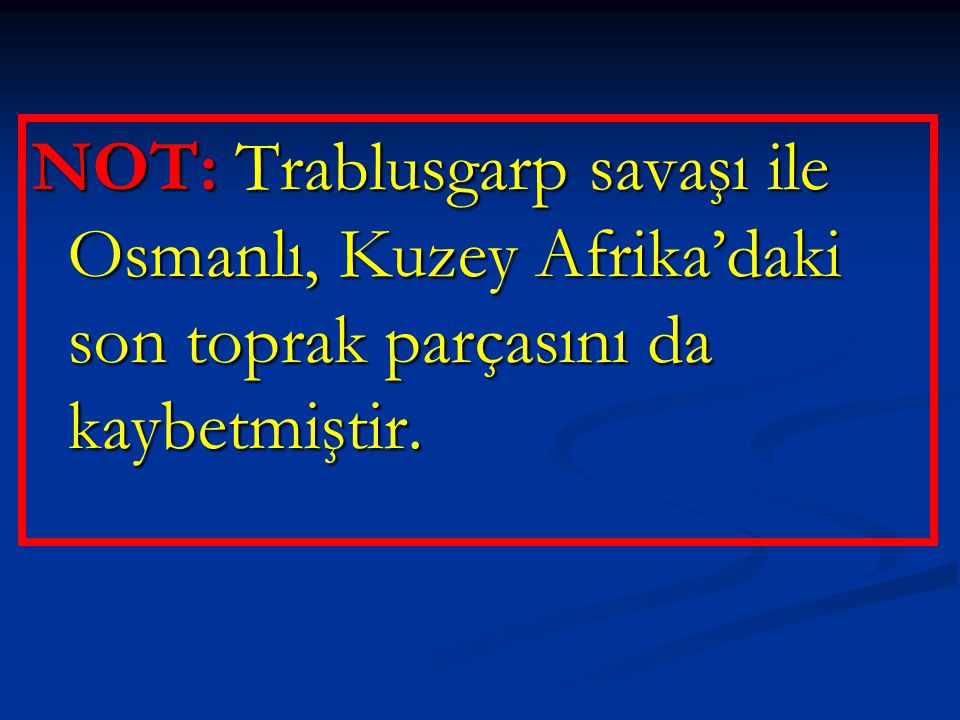NOT: Trablusgarp savaşı ile Osmanlı, Kuzey Afrika’daki son toprak parçasını da kaybetmiştir.