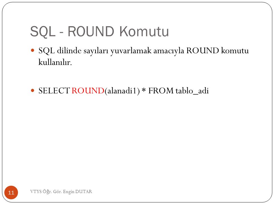 SQL - ROUND Komutu SQL dilinde sayıları yuvarlamak amacıyla ROUND komutu kullanılır. SELECT ROUND(alanadi1) * FROM tablo_adi.