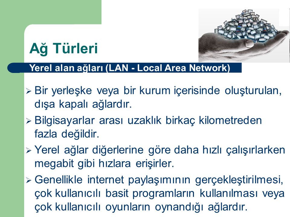 Ağ Türleri Yerel alan ağları (LAN - Local Area Network) Bir yerleşke veya bir kurum içerisinde oluşturulan, dışa kapalı ağlardır.