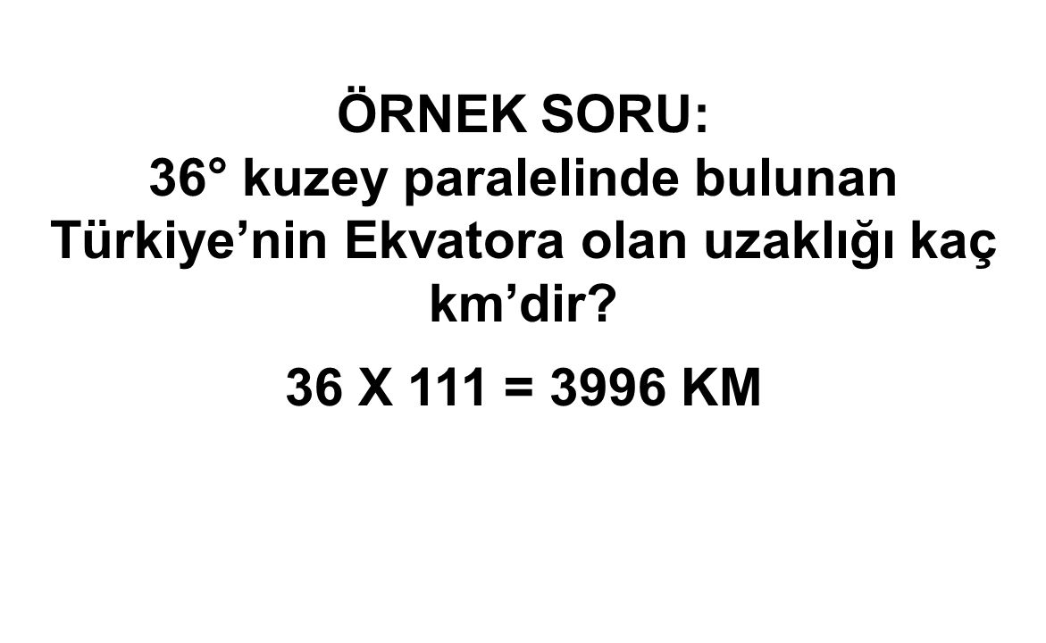 ÖRNEK SORU: 36° kuzey paralelinde bulunan Türkiye’nin Ekvatora olan uzaklığı kaç km’dir.