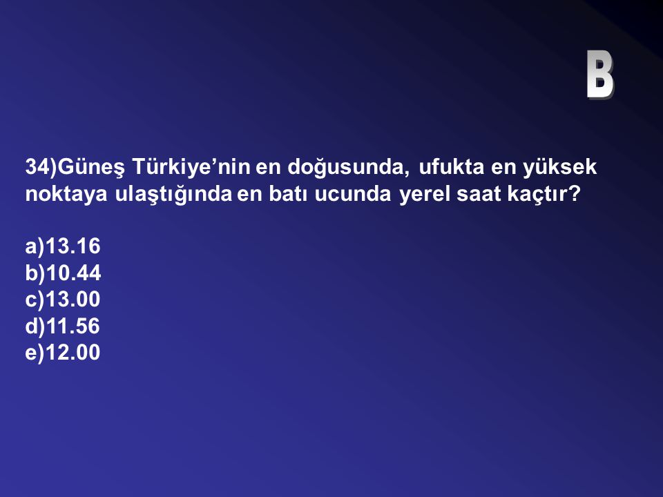 B 34)Güneş Türkiye’nin en doğusunda, ufukta en yüksek noktaya ulaştığında en batı ucunda yerel saat kaçtır
