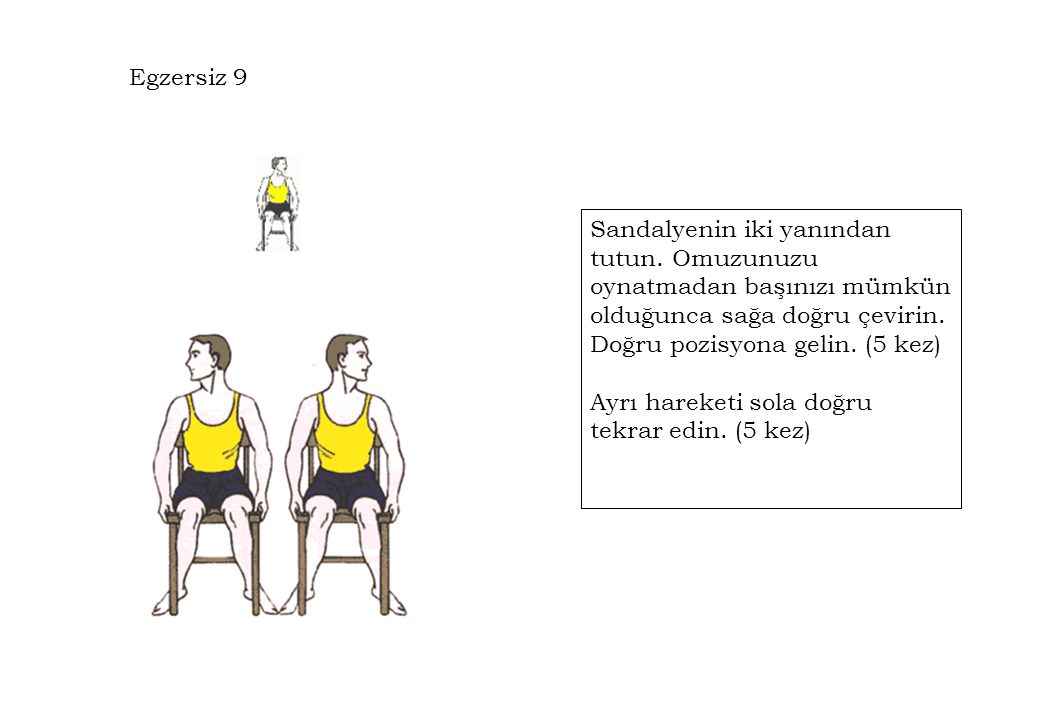 Egzersiz 9 Sandalyenin iki yanından tutun. Omuzunuzu oynatmadan başınızı mümkün olduğunca sağa doğru çevirin. Doğru pozisyona gelin. (5 kez)