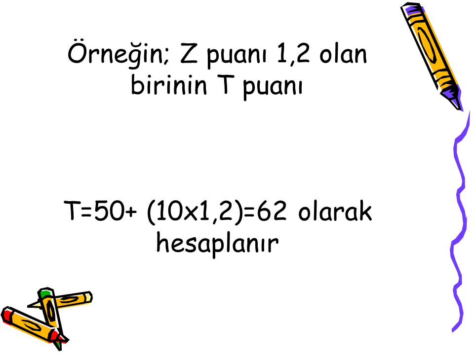 Örneğin; Z puanı 1,2 olan birinin T puanı T=50+ (10x1,2)=62 olarak hesaplanır
