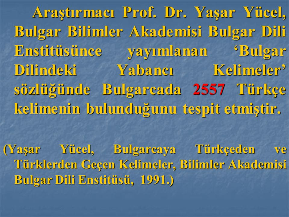 Araştırmacı Prof. Dr. Yaşar Yücel, Bulgar Bilimler Akademisi Bulgar Dili Enstitüsünce yayımlanan ‘Bulgar Dilindeki Yabancı Kelimeler’ sözlüğünde Bulgarcada 2557 Türkçe kelimenin bulunduğunu tespit etmiştir.