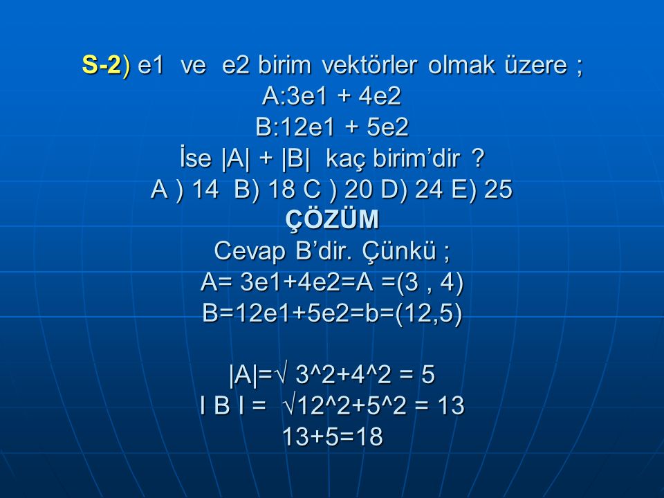 S-2) e1 ve e2 birim vektörler olmak üzere ; A:3e1 + 4e2 B:12e1 + 5e2 İse |A| + |B| kaç birim’dir .