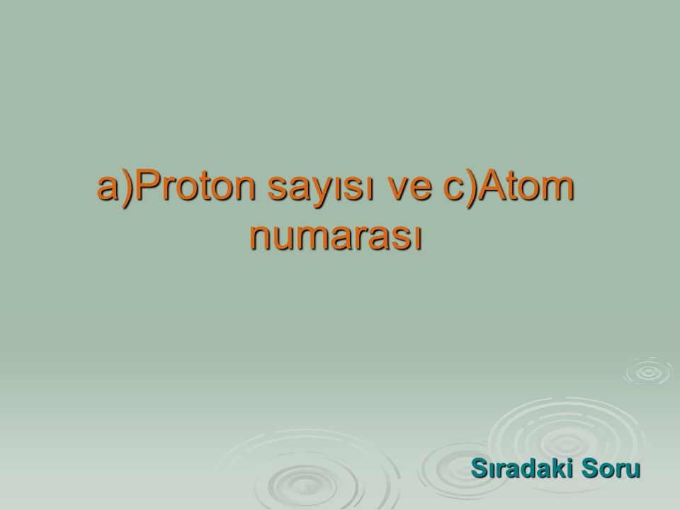 a)Proton sayısı ve c)Atom numarası