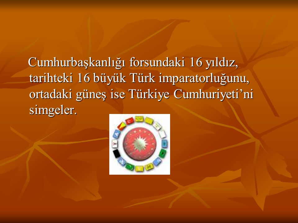 Cumhurbaşkanlığı forsundaki 16 yıldız, tarihteki 16 büyük Türk imparatorluğunu, ortadaki güneş ise Türkiye Cumhuriyeti’ni simgeler.