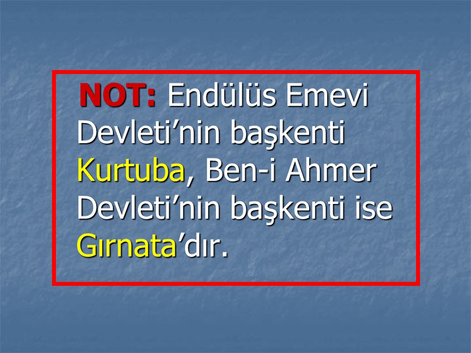 NOT: Endülüs Emevi Devleti’nin başkenti Kurtuba, Ben-i Ahmer Devleti’nin başkenti ise Gırnata’dır.
