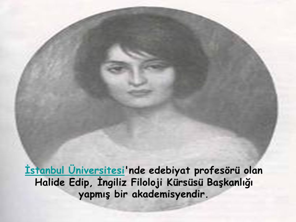 İstanbul Üniversitesi nde edebiyat profesörü olan Halide Edip, İngiliz Filoloji Kürsüsü Başkanlığı yapmış bir akademisyendir.