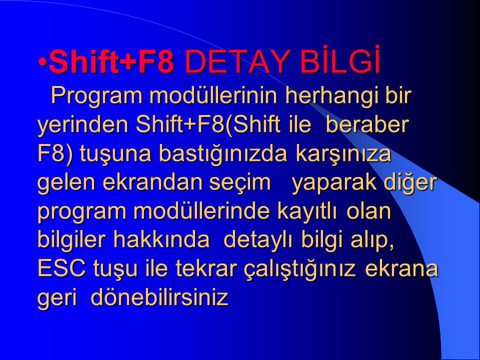 Shift+F8 DETAY BİLGİ Program modüllerinin herhangi bir yerinden Shift+F8(Shift ile beraber F8) tuşuna bastığınızda karşınıza gelen ekrandan seçim yaparak diğer program modüllerinde kayıtlı olan bilgiler hakkında detaylı bilgi alıp, ESC tuşu ile tekrar çalıştığınız ekrana geri dönebilirsiniz