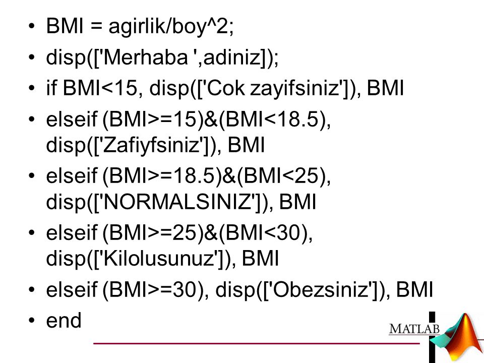 BMI = agirlik/boy^2; disp([ Merhaba ,adiniz]); if BMI<15, disp([ Cok zayifsiniz ]), BMI. elseif (BMI>=15)&(BMI<18.5), disp([ Zafiyfsiniz ]), BMI.