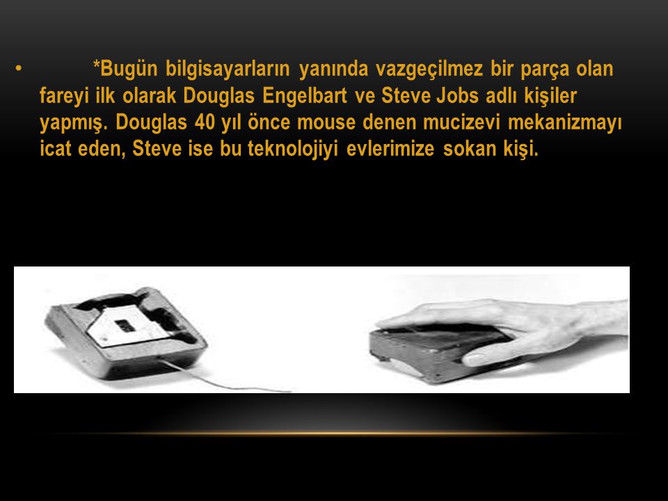 *Bugün bilgisayarların yanında vazgeçilmez bir parça olan fareyi ilk olarak Douglas Engelbart ve Steve Jobs adlı kişiler yapmış.