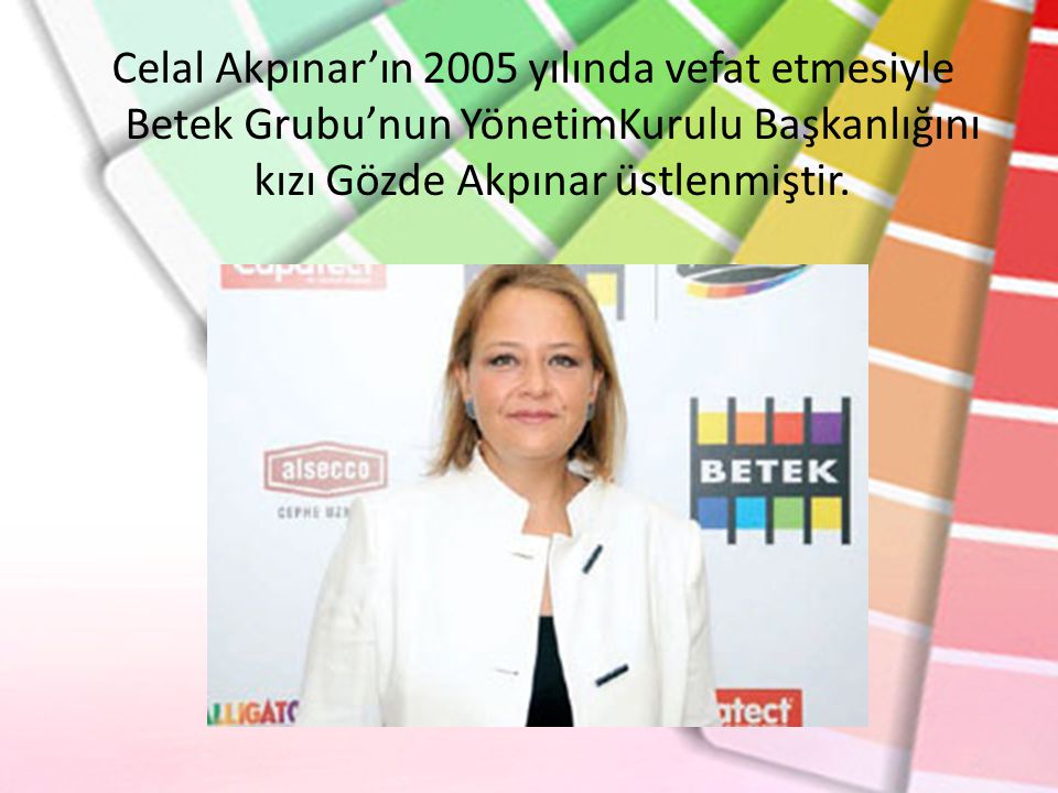 Celal Akpınar’ın 2005 yılında vefat etmesiyle Betek Grubu’nun YönetimKurulu Başkanlığını kızı Gözde Akpınar üstlenmiştir.