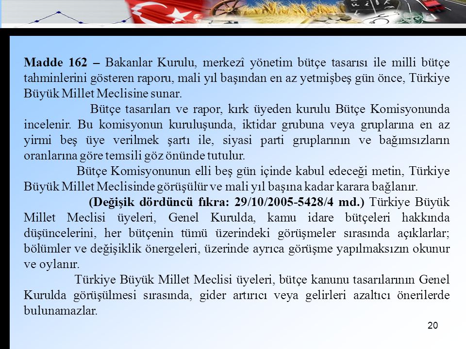 Madde 162 – Bakanlar Kurulu, merkezî yönetim bütçe tasarısı ile milli bütçe tahminlerini gösteren raporu, mali yıl başından en az yetmişbeş gün önce, Türkiye Büyük Millet Meclisine sunar.