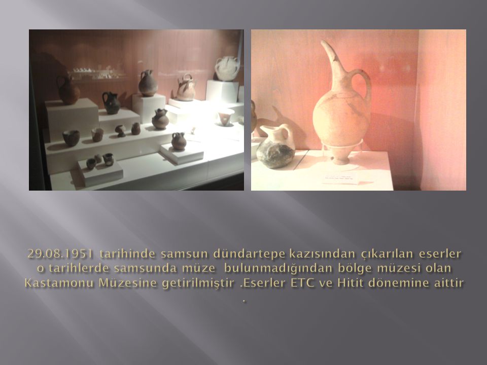 tarihinde samsun dündartepe kazısından çıkarılan eserler o tarihlerde samsunda müze bulunmadığından bölge müzesi olan Kastamonu Müzesine getirilmiştir .Eserler ETC ve Hitit dönemine aittir .