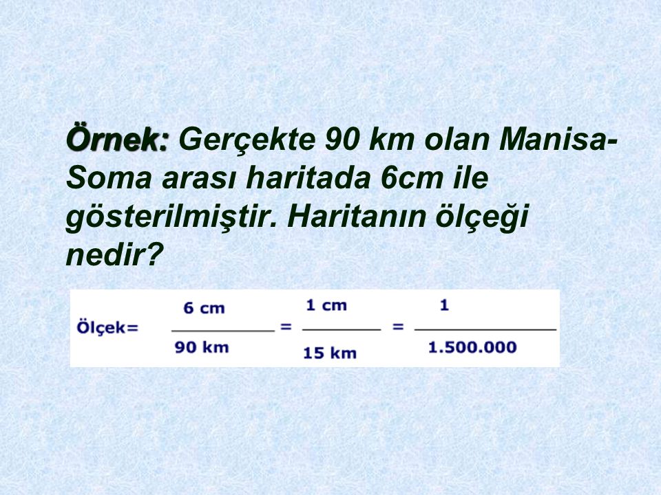 Örnek: Gerçekte 90 km olan Manisa-Soma arası haritada 6cm ile gösterilmiştir.