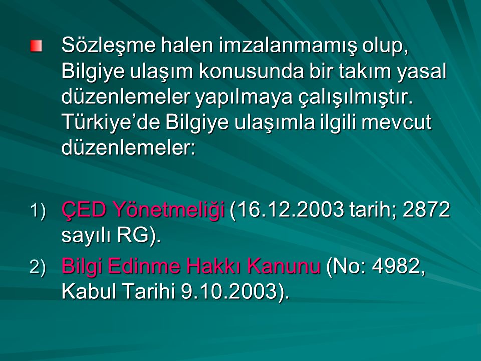 Sözleşme halen imzalanmamış olup, Bilgiye ulaşım konusunda bir takım yasal düzenlemeler yapılmaya çalışılmıştır. Türkiye’de Bilgiye ulaşımla ilgili mevcut düzenlemeler: